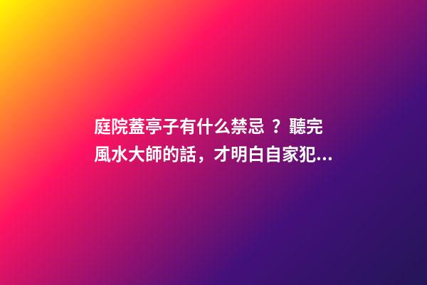 庭院蓋亭子有什么禁忌？聽完風水大師的話，才明白自家犯沖了！